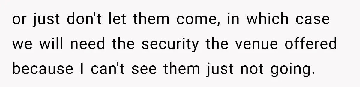 or just don't let them come, in which case we will need the security the venue offered because I can't see them just not going.