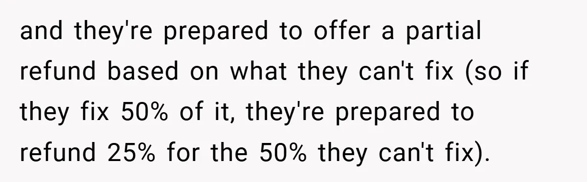 and they're prepared to offer a partial refund based on what they can't fix (so if they fix 50% of it, they're prepared to refund 25% for the 50% they...