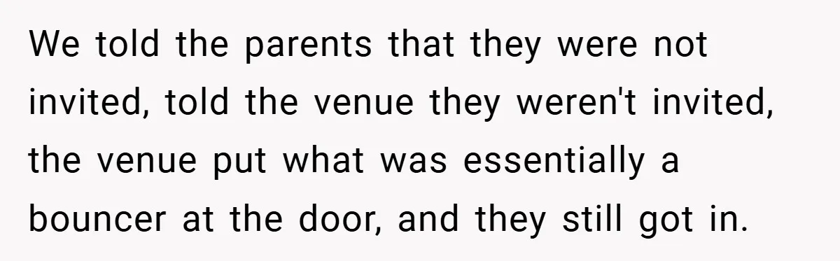 We told the parents that they were not invited, told the venue they weren't invited, the venue put what was essentially a bouncer at the door, and they still got...