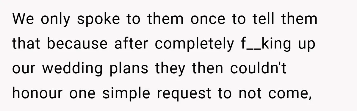 We only spoke to them once to tell them that because after completely f__king up our wedding plans they then couldn't honour one simple request to not come,