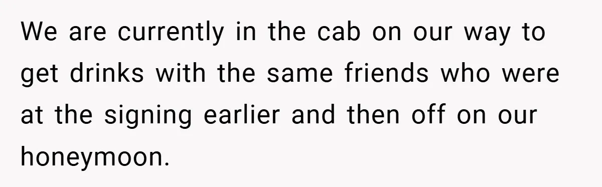 We are currently in the cab on our way to get drinks with the same friends who were at the signing earlier and then off on our honeymoon.