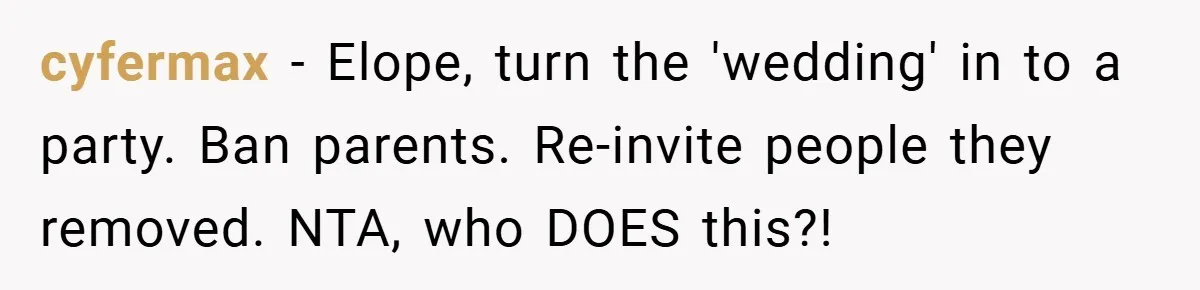 cyfermax − Elope, turn the 'wedding' in to a party. Ban parents. Re-invite people they removed. NTA, who DOES this?!