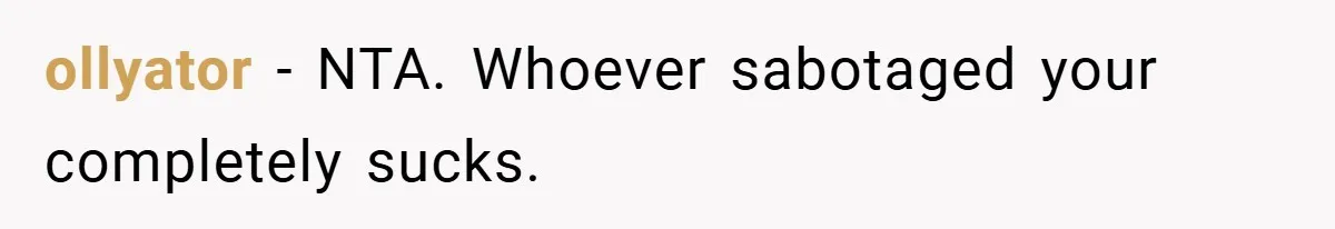 ollyator − NTA. Whoever sabotaged your completely sucks.