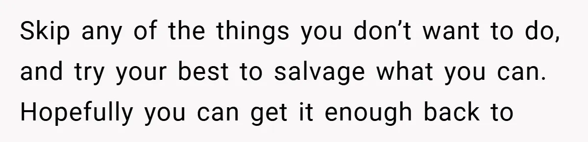 Skip any of the things you don’t want to do, and try your best to salvage what you can. Hopefully you can get it enough back to