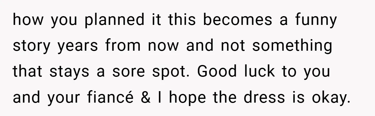 how you planned it this becomes a funny story years from now and not something that stays a sore spot. Good luck to you and your fiancé & I hope...