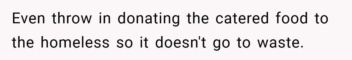 Even throw in donating the catered food to the homeless so it doesn't go to waste.