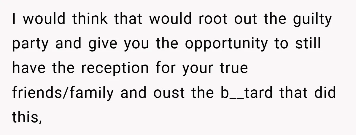 I would think that would root out the guilty party and give you the opportunity to still have the reception for your true friends/family and oust the b__tard that did...