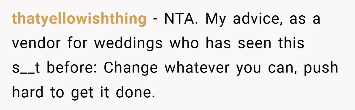 thatyellowishthing − NTA. My advice, as a vendor for weddings who has seen this s__t before: Change whatever you can, push hard to get it done.