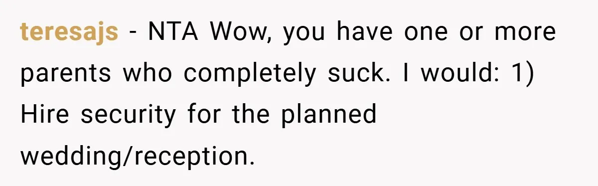 teresajs − NTA Wow, you have one or more parents who completely suck. I would: 1) Hire security for the planned wedding/reception.