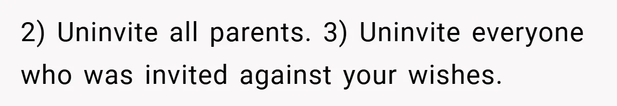 2) Uninvite all parents. 3) Uninvite everyone who was invited against your wishes.