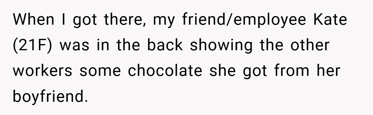 When I got there, my friend/employee Kate (21F) was in the back showing the other workers some chocolate she got from her boyfriend.
