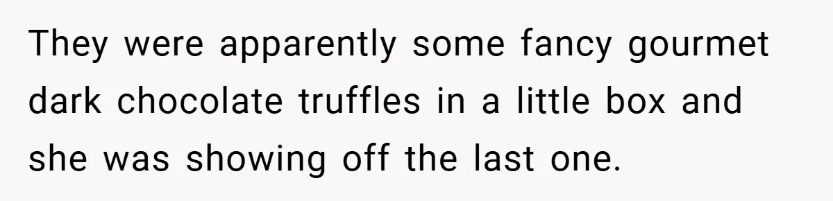 They were apparently some fancy gourmet dark chocolate truffles in a little box and she was showing off the last one.