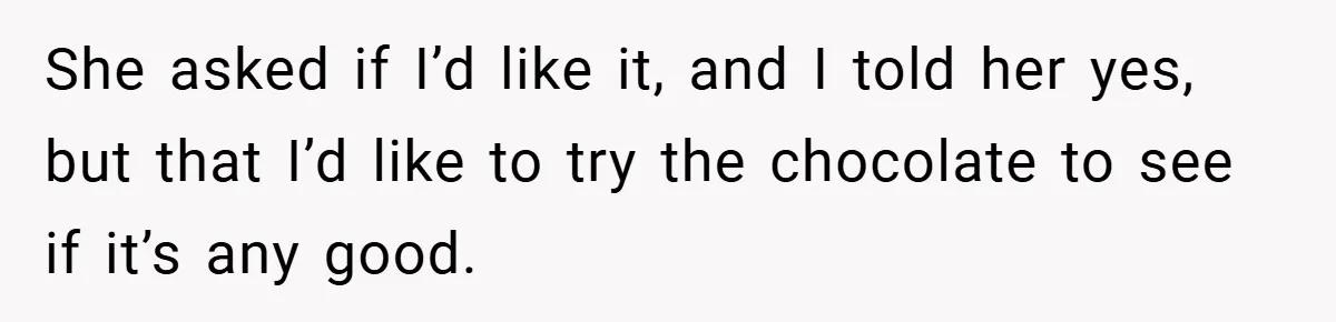 She asked if I’d like it, and I told her yes, but that I’d like to try the chocolate to see if it’s any good.
