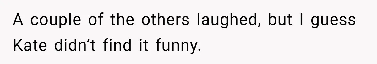 A couple of the others laughed, but I guess Kate didn’t find it funny.