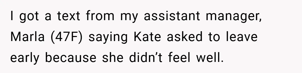 I got a text from my assistant manager, Marla (47F) saying Kate asked to leave early because she didn’t feel well.