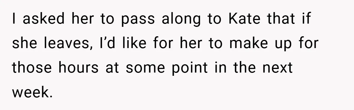 I asked her to pass along to Kate that if she leaves, I’d like for her to make up for those hours at some point in the next week.