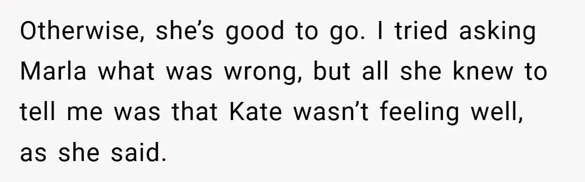 Otherwise, she’s good to go. I tried asking Marla what was wrong, but all she knew to tell me was that Kate wasn’t feeling well, as she said.