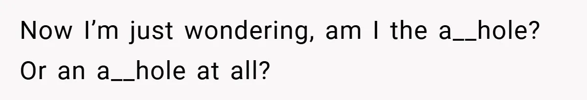 Now I’m just wondering, am I the a__hole? Or an a__hole at all?