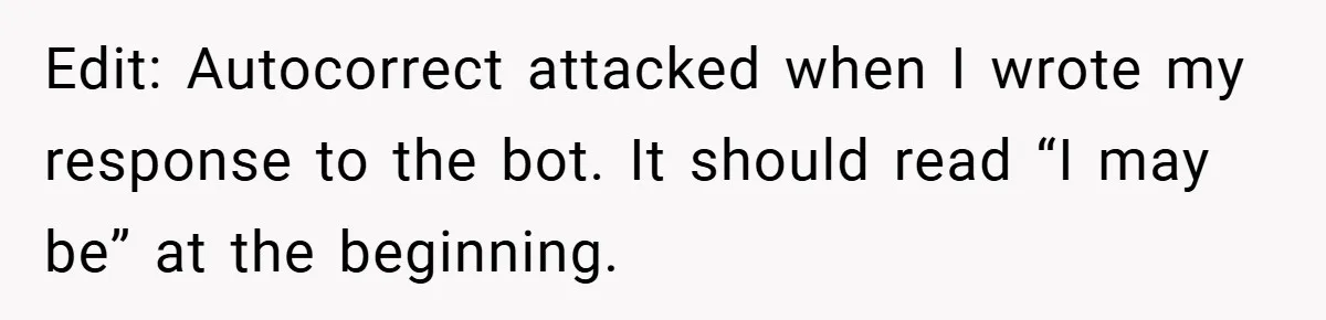 Edit: Autocorrect attacked when I wrote my response to the bot. It should read “I may be” at the beginning.