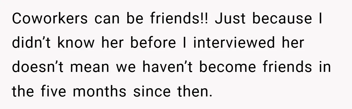 Coworkers can be friends!! Just because I didn’t know her before I interviewed her doesn’t mean we haven’t become friends in the five months since then.