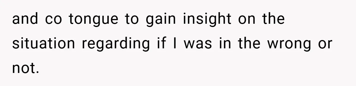 and co tongue to gain insight on the situation regarding if I was in the wrong or not.