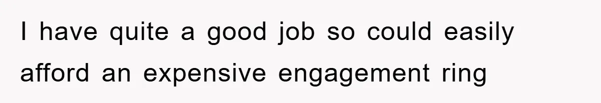 I have quite a good job so could easily afford an expensive engagement ring