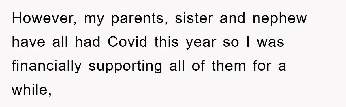 However, my parents, sister and nephew have all had Covid this year so I was financially supporting all of them for a while,