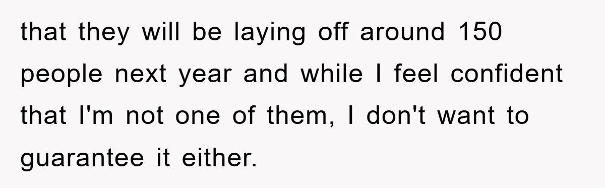 that they will be laying off around 150 people next year and while I feel confident that I'm not one of them, I don't want to guarantee it either.