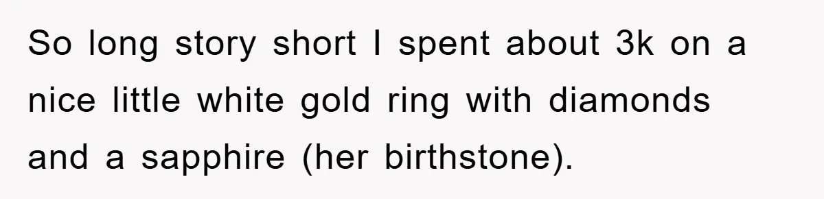 So long story short I spent about 3k on a nice little white gold ring with diamonds and a sapphire (her birthstone).