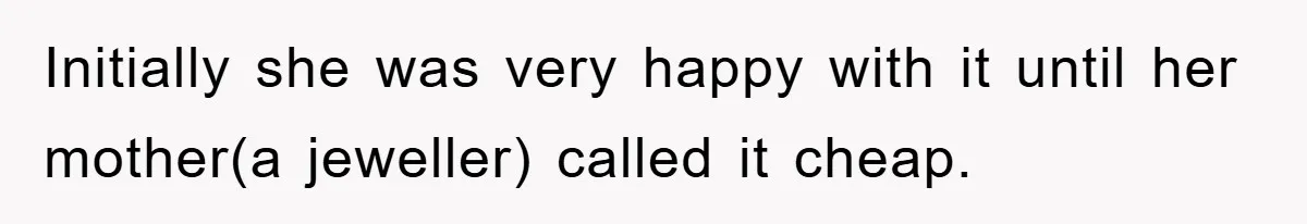 Initially she was very happy with it until her mother(a jeweller) called it cheap.
