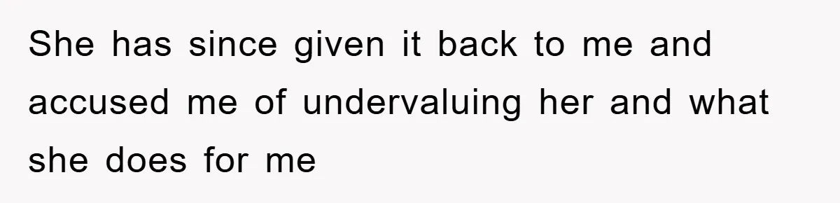 She has since given it back to me and accused me of undervaluing her and what she does for me