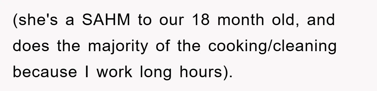 (she's a SAHM to our 18 month old, and does the majority of the cooking/cleaning because I work long hours).