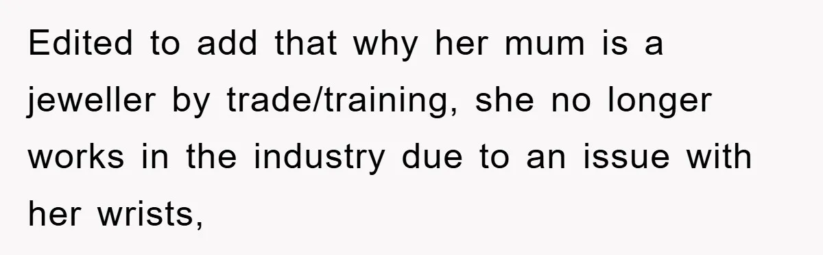 Edited to add that why her mum is a jeweller by trade/training, she no longer works in the industry due to an issue with her wrists,