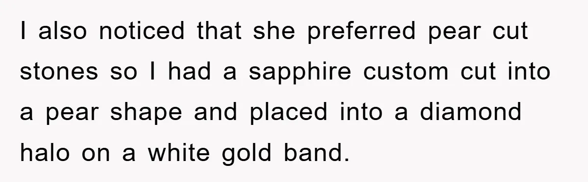 I also noticed that she preferred pear cut stones so I had a sapphire custom cut into a pear shape and placed into a diamond halo on a white gold...