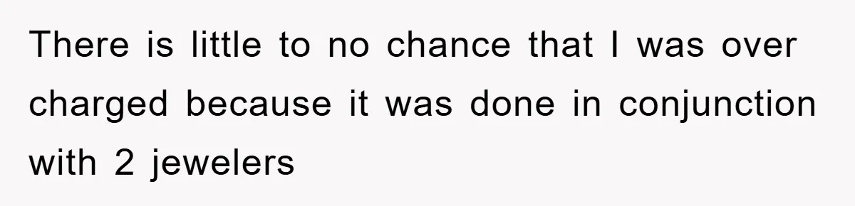 There is little to no chance that I was over charged because it was done in conjunction with 2 jewelers