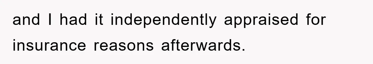 and I had it independently appraised for insurance reasons afterwards.