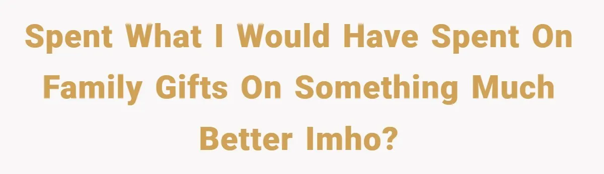 Spent what I would have spent on family gifts on something much better IMHO?