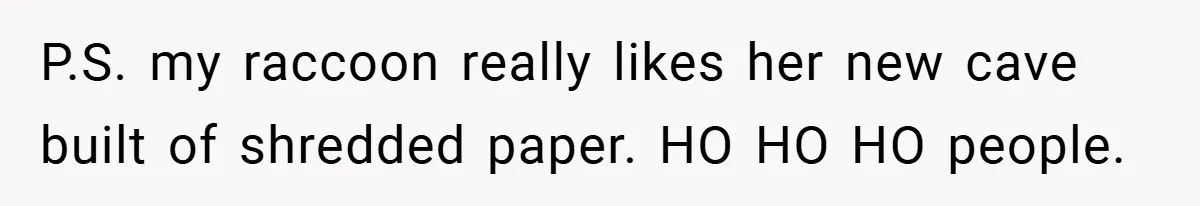 P.S. my raccoon really likes her new cave built of shredded paper. HO HO HO people.