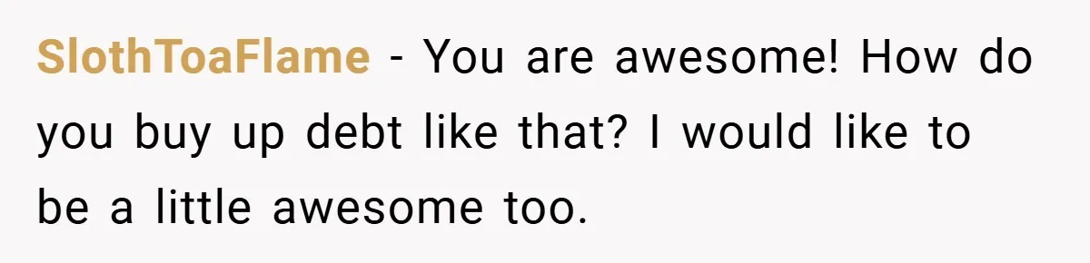 SlothToaFlame − You are awesome! How do you buy up debt like that? I would like to be a little awesome too.