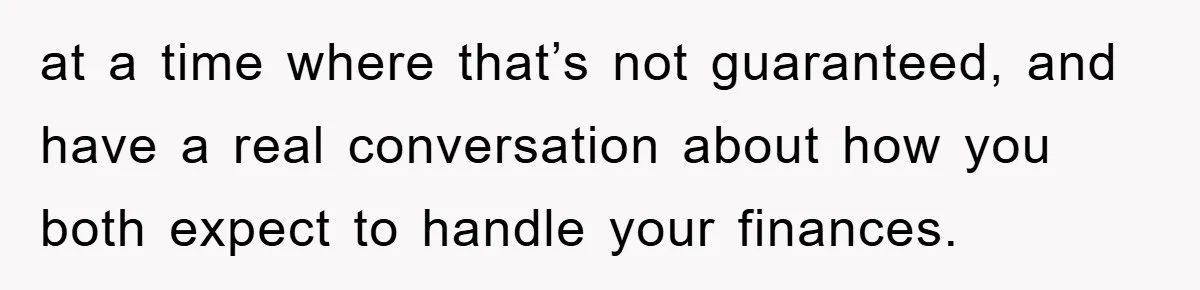 at a time where that’s not guaranteed, and have a real conversation about how you both expect to handle your finances.
