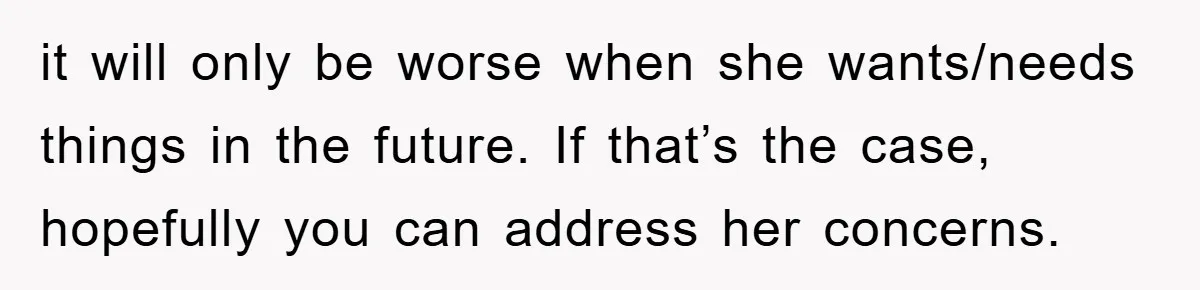 it will only be worse when she wants/needs things in the future. If that’s the case, hopefully you can address her concerns.