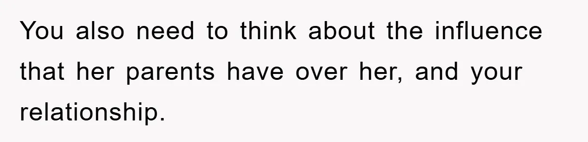 You also need to think about the influence that her parents have over her, and your relationship.