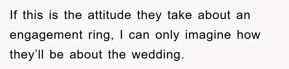 If this is the attitude they take about an engagement ring, I can only imagine how they’ll be about the wedding.