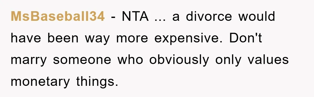 MsBaseball34 − NTA ... a divorce would have been way more expensive. Don't marry someone who obviously only values monetary things.