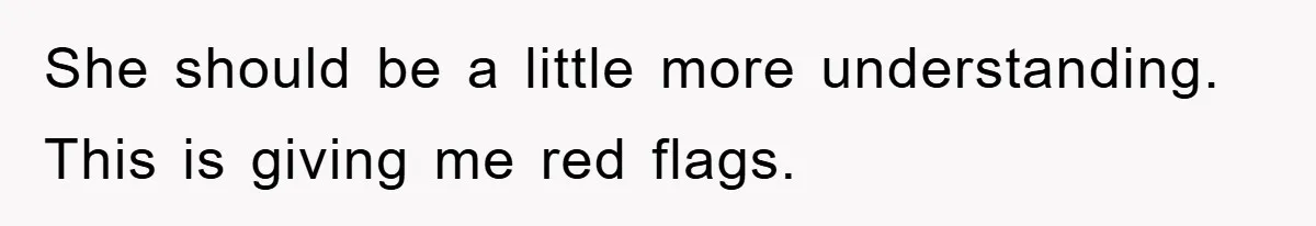 She should be a little more understanding. This is giving me red flags.