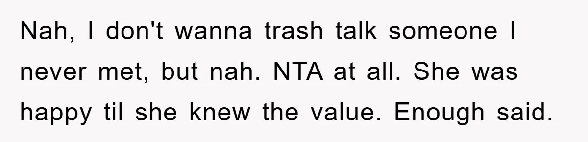 Nah, I don't wanna trash talk someone I never met, but nah. NTA at all. She was happy til she knew the value. Enough said.
