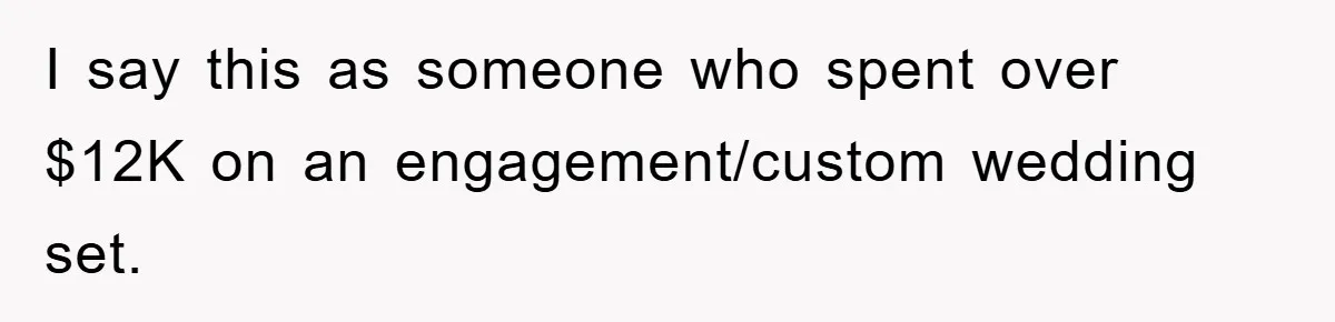 I say this as someone who spent over $12K on an engagement/custom wedding set.