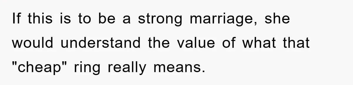 If this is to be a strong marriage, she would understand the value of what that "cheap" ring really means.