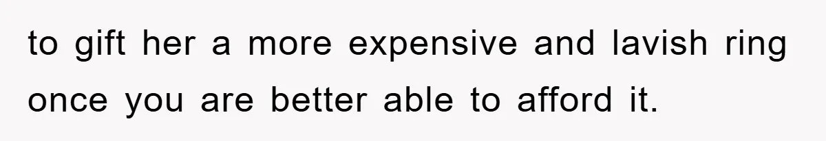 to gift her a more expensive and lavish ring once you are better able to afford it.