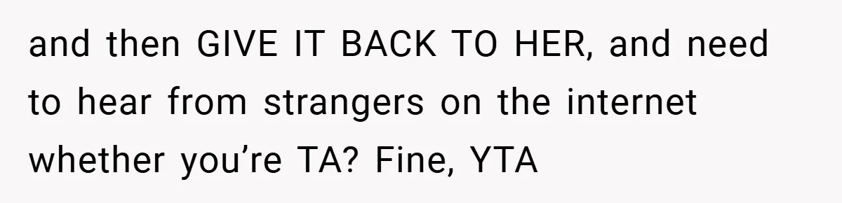 and then GIVE IT BACK TO HER, and need to hear from strangers on the internet whether you’re TA? Fine, YTA
